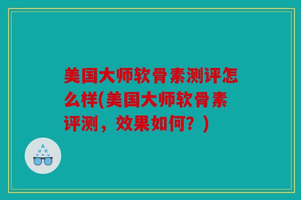 美国大师软骨素测评怎么样(美国大师软骨素评测，效果如何？)