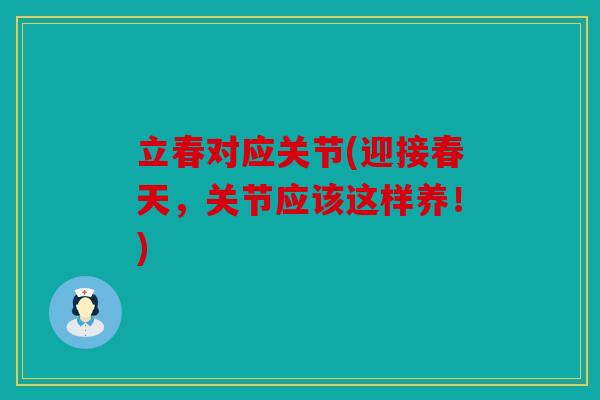 立春对应关节(迎接春天,关节应该这样养!) 立春对应关节(迎接春天,关节应该这样养!)