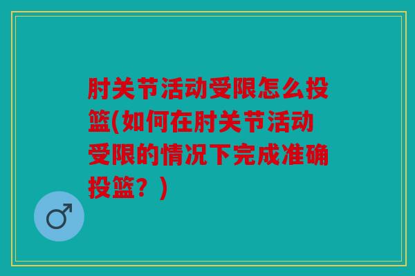 肘关节活动受限怎么投篮(如何在肘关节活动受限的情况下完成准确投篮?) 肘关节活动受限怎么投篮(如何在肘关节活动受限的情况下完成准确投篮?)