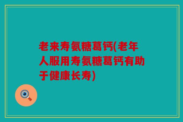 老来寿氨糖葛钙(老年人服用寿氨糖葛钙有助于健康长寿) 老来寿氨糖葛钙(老年人服用寿氨糖葛钙有助于健康长寿)