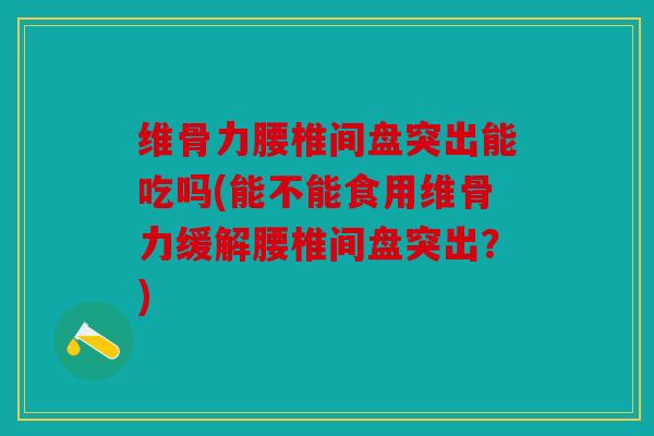 维骨力腰椎间盘突出能吃吗(能不能食用维骨力缓解腰椎间盘突出？)