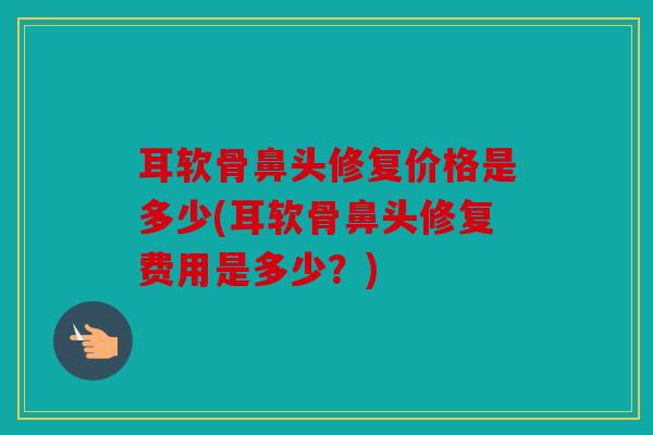 耳软骨鼻头修复价格是多少(耳软骨鼻头修复费用是多少?) 耳软骨鼻头修复价格是多少(耳软骨鼻头修复费用是多少?)