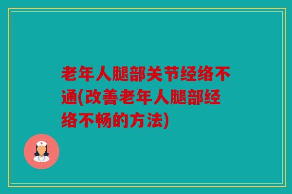 老年人腿部关节经络不通(改善老年人腿部经络不畅的方法) 老年人腿部关节经络不通(改善老年人腿部经络不畅的方法)