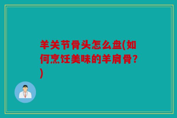 羊关节骨头怎么盘(如何烹饪美味的羊肩骨？)