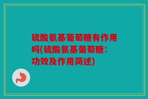 硫酸氨基葡萄糖有作用吗(硫酸氨基葡萄糖:功效及作用简述) 硫酸氨基葡萄糖有作用吗(硫酸氨基葡萄糖:功效及作用简述)