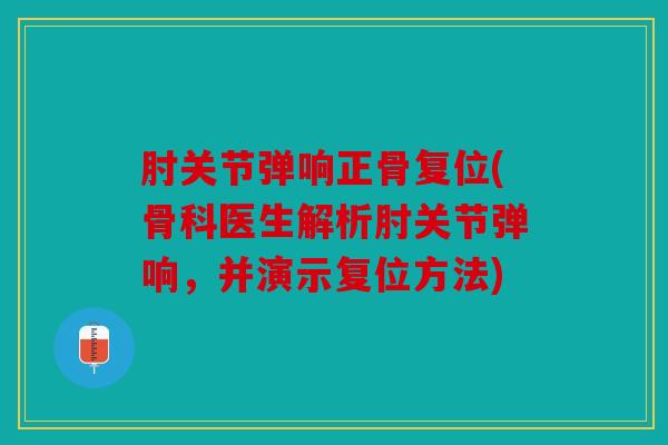 肘关节弹响正骨复位(骨科医生解析肘关节弹响,并演示复位方法) 肘关节弹响正骨复位(骨科医生解析肘关节弹响,并演示复位方法)