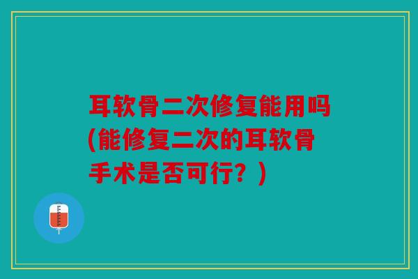 耳软骨二次修复能用吗(能修复二次的耳软骨手术是否可行?) 耳软骨二次修复能用吗(能修复二次的耳软骨手术是否可行?)