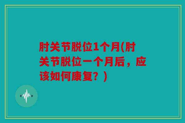 肘关节脱位1个月(肘关节脱位一个月后,应该如何康复?) 肘关节脱位1个月(肘关节脱位一个月后,应该如何康复?)