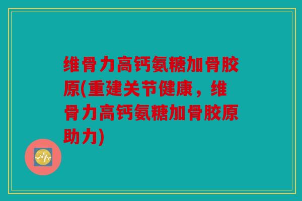 维骨力高钙氨糖加骨胶原(重建关节健康,维骨力高钙氨糖加骨胶原助力) 维骨力高钙氨糖加骨胶原(重建关节健康,维骨力高钙氨糖加骨胶原助力)