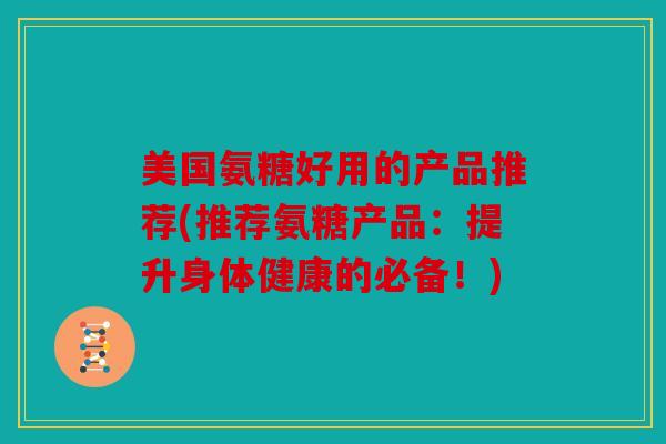 美国氨糖好用的产品推荐(推荐氨糖产品:提升身体健康的必备!) 美国氨糖好用的产品推荐(推荐氨糖产品:提升身体健康的必备!)