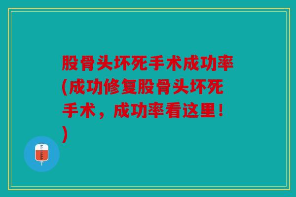 股骨头坏死手术成功率(成功修复股骨头坏死手术,成功率看这里!) 股骨头坏死手术成功率(成功修复股骨头坏死手术,成功率看这里!)