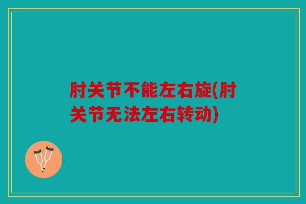 肘关节不能左右旋(肘关节无法左右转动) 肘关节不能左右旋(肘关节无法左右转动)