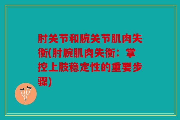 肘关节和腕关节肌肉失衡(肘腕肌肉失衡：掌控上肢稳定性的重要步骤)