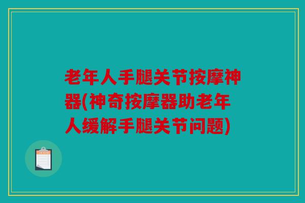 老年人手腿关节按摩神器(神奇按摩器助老年人缓解手腿关节问题) 老年人手腿关节按摩神器(神奇按摩器助老年人缓解手腿关节问题)