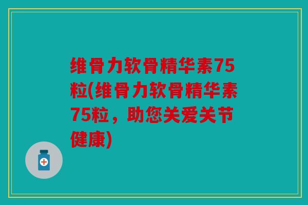 维骨力软骨精华素75粒(维骨力软骨精华素75粒,助您关爱关节健康) 维骨力软骨精华素75粒(维骨力软骨精华素75粒,助您关爱关节健康)