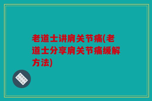 老道士讲肩关节痛(老道士分享肩关节痛缓解方法) 老道士讲肩关节痛(老道士分享肩关节痛缓解方法)