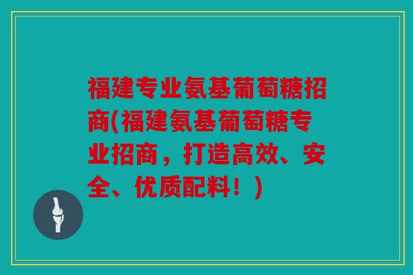 福建专业氨基葡萄糖招商(福建氨基葡萄糖专业招商，打造高效、安全、优质配料！)