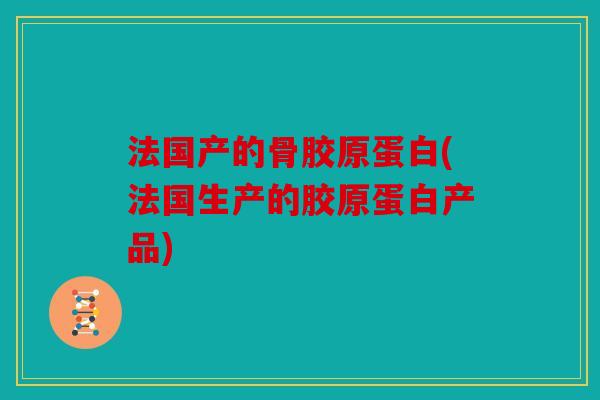 法国产的骨胶原蛋白(法国生产的胶原蛋白产品) 法国产的骨胶原蛋白(法国生产的胶原蛋白产品)
