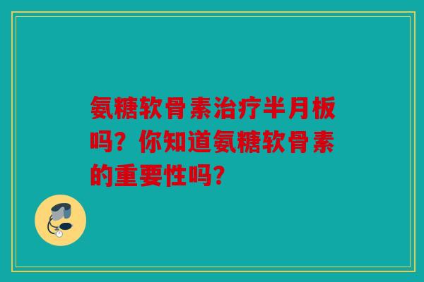 氨糖软骨素吗？你知道氨糖软骨素的重要性吗？