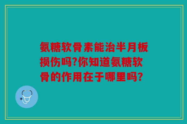 氨糖软骨素能损伤吗?你知道氨糖软骨的作用在于哪里吗? 氨糖软骨素能损伤吗?你知道氨糖软骨的作用在于哪里吗?