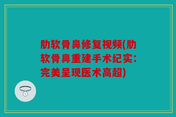 肋软骨鼻修复视频(肋软骨鼻重建手术纪实:完美呈现医术高超) 肋软骨鼻修复视频(肋软骨鼻重建手术纪实:完美呈现医术高超)