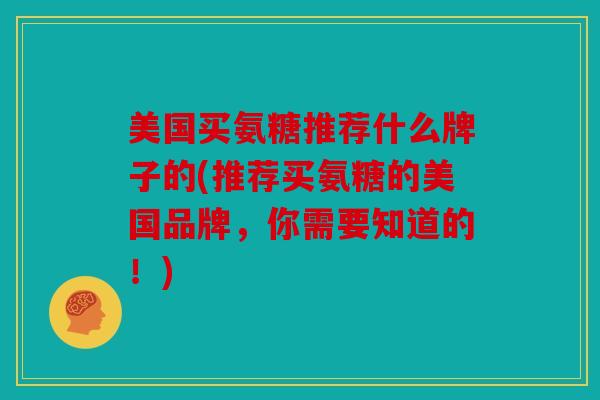 美国买氨糖推荐什么牌子的(推荐买氨糖的美国品牌,你需要知道的!) 美国买氨糖推荐什么牌子的(推荐买氨糖的美国品牌,你需要知道的!)