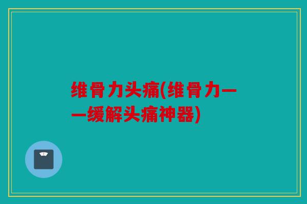 维骨力头痛(维骨力——缓解头痛神器)