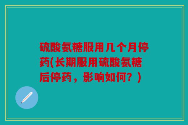 硫酸氨糖服用几个月停药(长期服用硫酸氨糖后停药,影响如何?) 硫酸氨糖服用几个月停药(长期服用硫酸氨糖后停药,影响如何?)