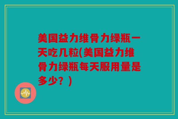 美国益力维骨力绿瓶一天吃几粒(美国益力维骨力绿瓶每天服用量是多少?) 美国益力维骨力绿瓶一天吃几粒(美国益力维骨力绿瓶每天服用量是多少?)