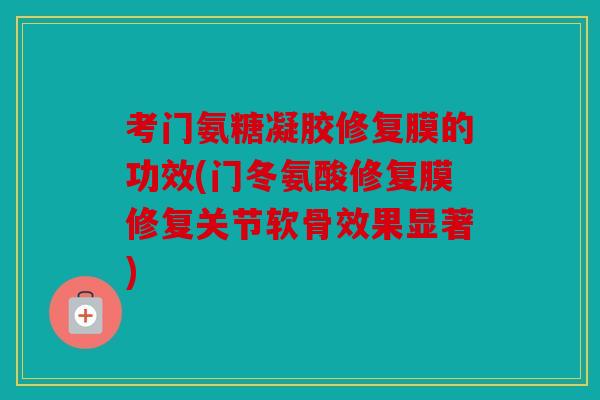 考门氨糖凝胶修复膜的功效(门冬氨酸修复膜修复关节软骨效果显著) 考门氨糖凝胶修复膜的功效(门冬氨酸修复膜修复关节软骨效果显著)