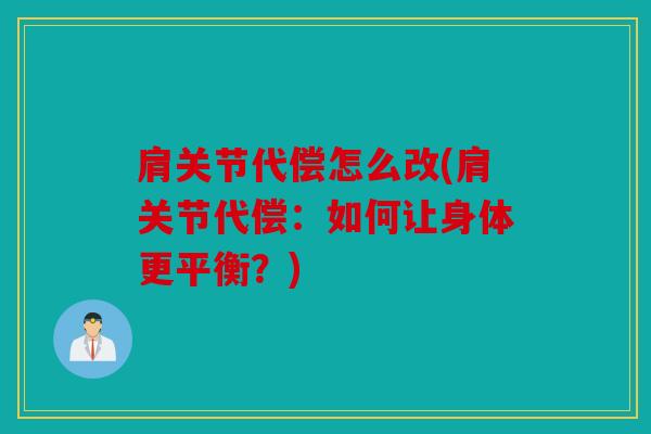 肩关节代偿怎么改(肩关节代偿:如何让身体更平衡?) 肩关节代偿怎么改(肩关节代偿:如何让身体更平衡?)