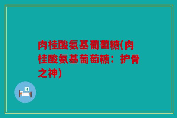 肉桂酸氨基葡萄糖(肉桂酸氨基葡萄糖:护骨之神) 肉桂酸氨基葡萄糖(肉桂酸氨基葡萄糖:护骨之神)