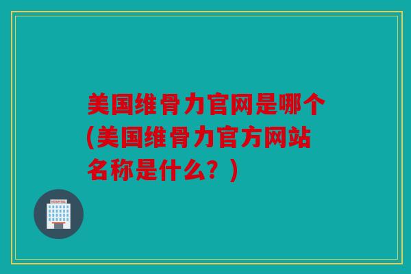 美国维骨力官网是哪个(美国维骨力官方网站名称是什么?) 美国维骨力官网是哪个(美国维骨力官方网站名称是什么?)