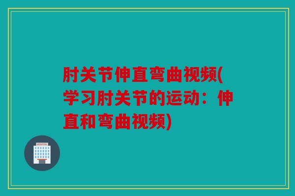 肘关节伸直弯曲视频(学习肘关节的运动:伸直和弯曲视频) 肘关节伸直弯曲视频(学习肘关节的运动:伸直和弯曲视频)