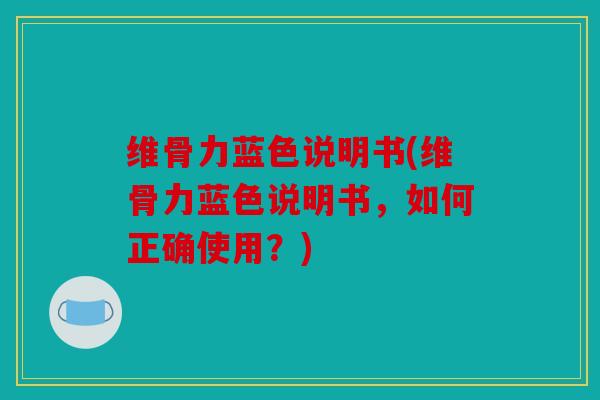 维骨力蓝色说明书(维骨力蓝色说明书,如何正确使用?) 维骨力蓝色说明书(维骨力蓝色说明书,如何正确使用?)