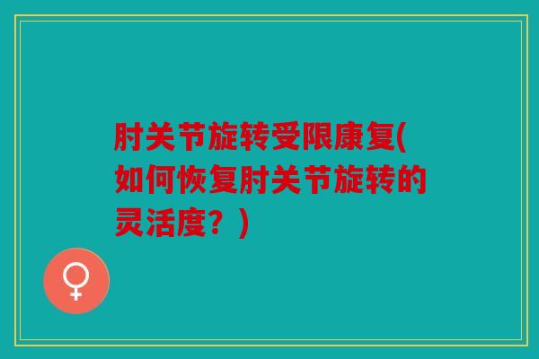 肘关节旋转受限康复(如何恢复肘关节旋转的灵活度?) 肘关节旋转受限康复(如何恢复肘关节旋转的灵活度?)