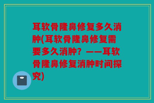 耳软骨隆鼻修复多久消肿(耳软骨隆鼻修复需要多久消肿?——耳软骨隆鼻修复消肿时间探究) 耳软骨隆鼻修复多久消肿(耳软骨隆鼻修复需要多久消肿?——耳软骨隆鼻修复消肿时间探究)