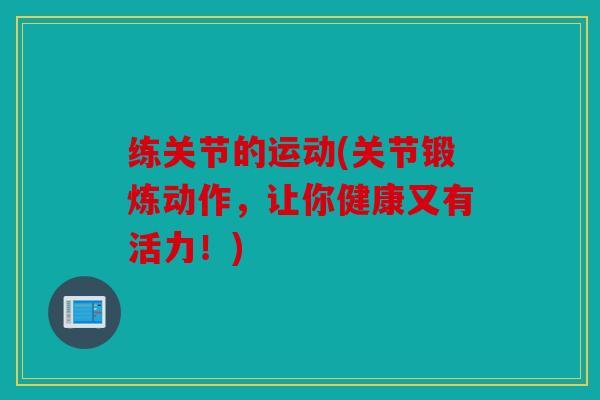 练关节的运动(关节锻炼动作,让你健康又有活力!) 练关节的运动(关节锻炼动作,让你健康又有活力!)
