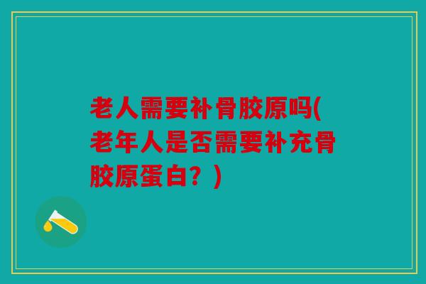 老人需要补骨胶原吗(老年人是否需要补充骨胶原蛋白?) 老人需要补骨胶原吗(老年人是否需要补充骨胶原蛋白?)