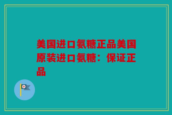 美国进口氨糖正品美国原装进口氨糖：保证正品