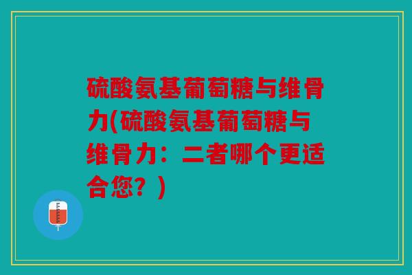 硫酸氨基葡萄糖与维骨力(硫酸氨基葡萄糖与维骨力：二者哪个更适合您？)