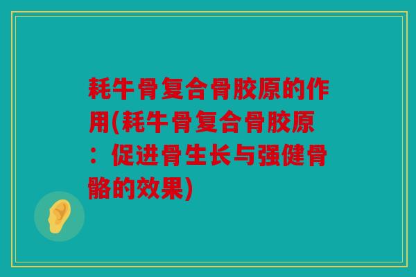 耗牛骨复合骨胶原的作用(耗牛骨复合骨胶原：促进骨生长与强健骨骼的效果)
