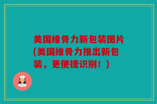 美国维骨力新包装图片(美国维骨力推出新包装,更便捷识别!) 美国维骨力新包装图片(美国维骨力推出新包装,更便捷识别!)