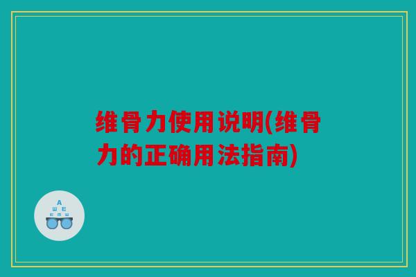 维骨力使用说明(维骨力的正确用法指南)