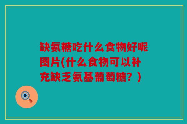 缺氨糖吃什么食物好呢图片(什么食物可以补充缺乏氨基葡萄糖?) 缺氨糖吃什么食物好呢图片(什么食物可以补充缺乏氨基葡萄糖?)