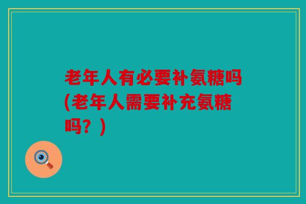 老年人有必要补氨糖吗(老年人需要补充氨糖吗?) 老年人有必要补氨糖吗(老年人需要补充氨糖吗?)