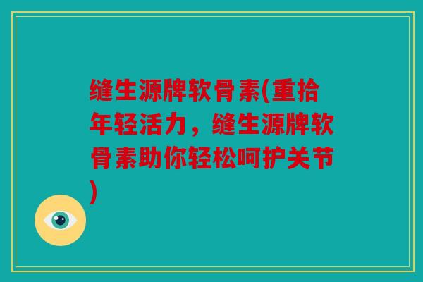 缝生源牌软骨素(重拾年轻活力,缝生源牌软骨素助你轻松呵护关节) 缝生源牌软骨素(重拾年轻活力,缝生源牌软骨素助你轻松呵护关节)