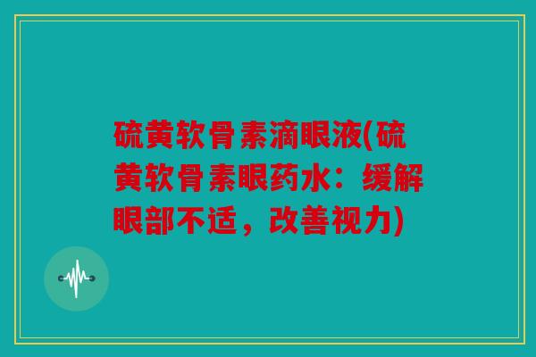 硫黄软骨素滴眼液(硫黄软骨素眼药水:缓解眼部不适,改善视力) 硫黄软骨素滴眼液(硫黄软骨素眼药水:缓解眼部不适,改善视力)