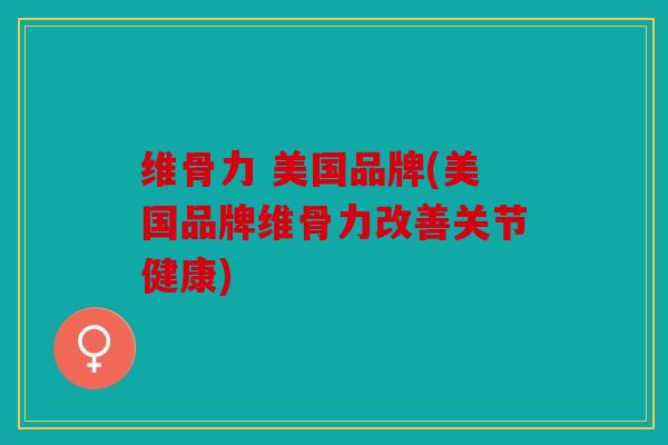 维骨力 美国品牌(美国品牌维骨力改善关节健康) 维骨力 美国品牌(美国品牌维骨力改善关节健康)