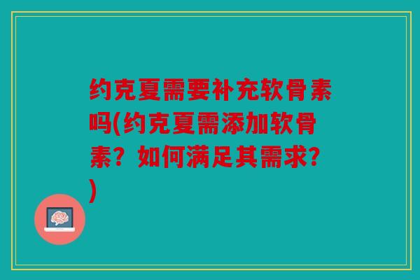 约克夏需要补充软骨素吗(约克夏需添加软骨素?如何满足其需求?) 约克夏需要补充软骨素吗(约克夏需添加软骨素?如何满足其需求?)